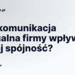 Jak komunikacja wizualna firmy wpływa na jej spójność?
